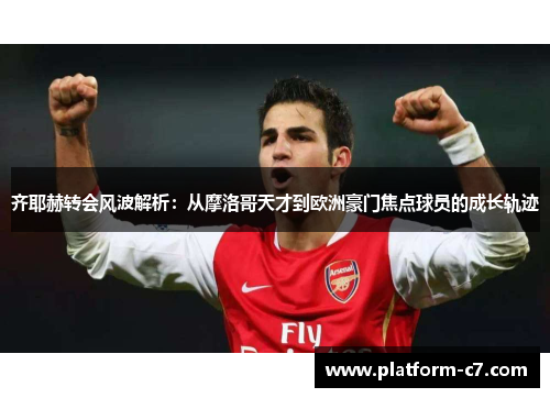 齐耶赫转会风波解析:从摩洛哥天才到欧洲豪门焦点球员的成长轨迹 齐耶赫转会风波解析:从摩洛哥天才到欧洲豪门焦点球员的成长轨迹
