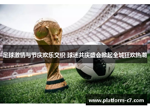 足球激情与节庆欢乐交织 球迷共庆盛会掀起全城狂欢热潮 足球激情与节庆欢乐交织 球迷共庆盛会掀起全城狂欢热潮