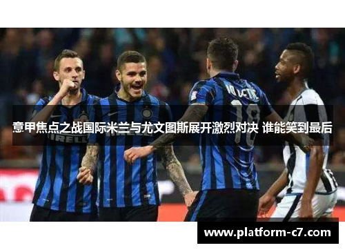意甲焦点之战国际米兰与尤文图斯展开激烈对决 谁能笑到最后 意甲焦点之战国际米兰与尤文图斯展开激烈对决 谁能笑到最后