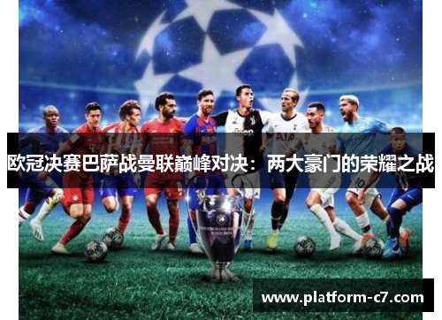 欧冠决赛巴萨战曼联巅峰对决:两大豪门的荣耀之战 欧冠决赛巴萨战曼联巅峰对决:两大豪门的荣耀之战