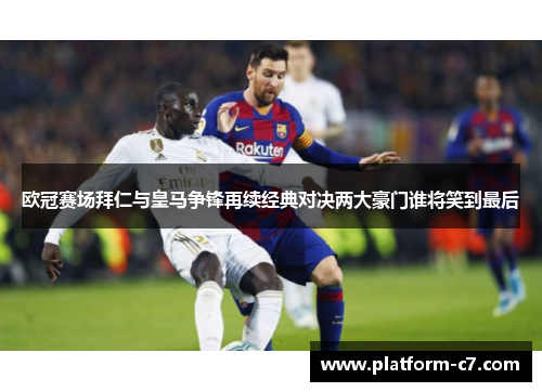 欧冠赛场拜仁与皇马争锋再续经典对决两大豪门谁将笑到最后 欧冠赛场拜仁与皇马争锋再续经典对决两大豪门谁将笑到最后