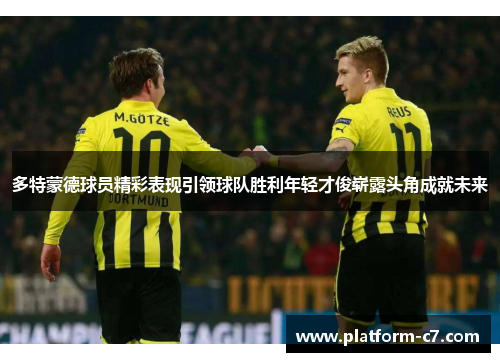 多特蒙德球员精彩表现引领球队胜利年轻才俊崭露头角成就未来 多特蒙德球员精彩表现引领球队胜利年轻才俊崭露头角成就未来