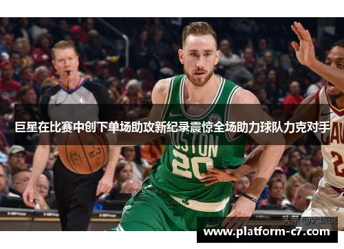 巨星在比赛中创下单场助攻新纪录震惊全场助力球队力克对手 巨星在比赛中创下单场助攻新纪录震惊全场助力球队力克对手