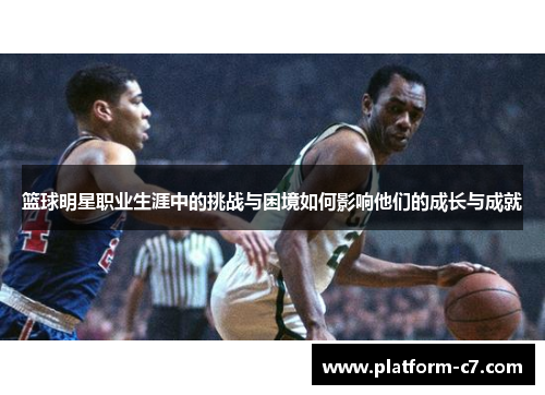篮球明星职业生涯中的挑战与困境如何影响他们的成长与成就 篮球明星职业生涯中的挑战与困境如何影响他们的成长与成就