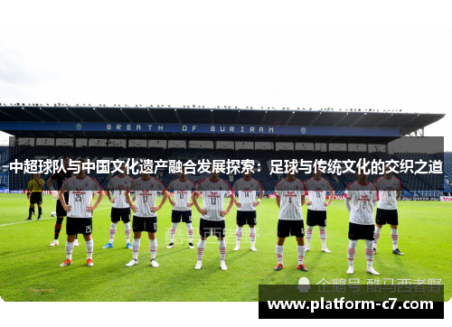 中超球队与中国文化遗产融合发展探索:足球与传统文化的交织之道 中超球队与中国文化遗产融合发展探索:足球与传统文化的交织之道