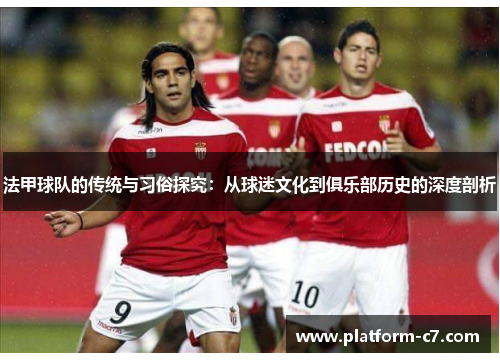 法甲球队的传统与习俗探究:从球迷文化到俱乐部历史的深度剖析 法甲球队的传统与习俗探究:从球迷文化到俱乐部历史的深度剖析