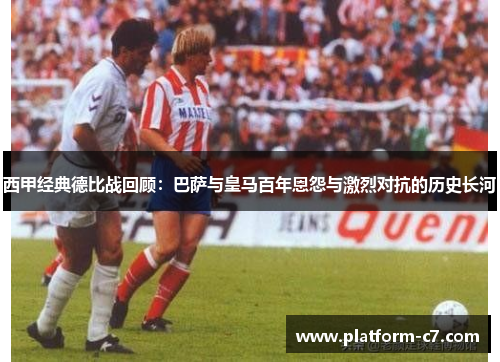 西甲经典德比战回顾:巴萨与皇马百年恩怨与激烈对抗的历史长河 西甲经典德比战回顾:巴萨与皇马百年恩怨与激烈对抗的历史长河