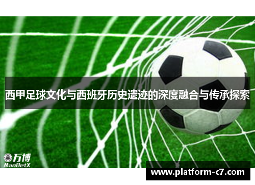 西甲足球文化与西班牙历史遗迹的深度融合与传承探索 西甲足球文化与西班牙历史遗迹的深度融合与传承探索