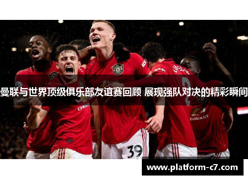 曼联与世界顶级俱乐部友谊赛回顾 展现强队对决的精彩瞬间 曼联与世界顶级俱乐部友谊赛回顾 展现强队对决的精彩瞬间