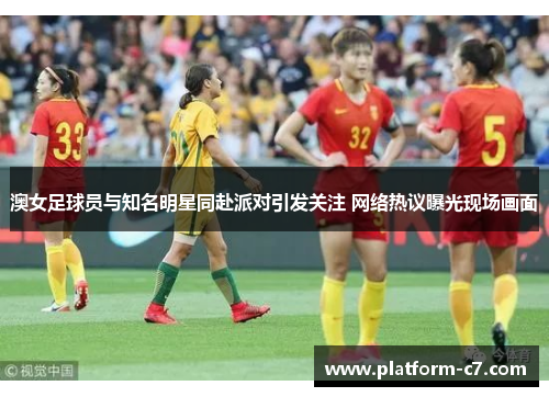 澳女足球员与知名明星同赴派对引发关注 网络热议曝光现场画面