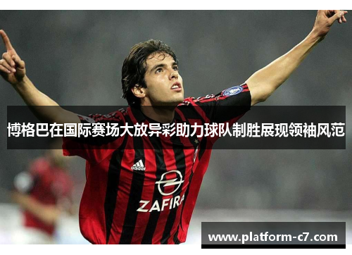 博格巴在国际赛场大放异彩助力球队制胜展现领袖风范 博格巴在国际赛场大放异彩助力球队制胜展现领袖风范