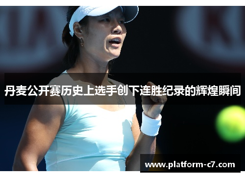 丹麦公开赛历史上选手创下连胜纪录的辉煌瞬间 丹麦公开赛历史上选手创下连胜纪录的辉煌瞬间