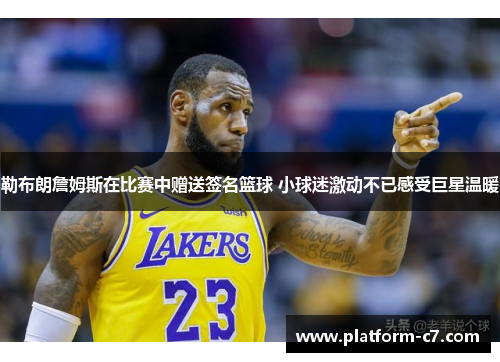 勒布朗詹姆斯在比赛中赠送签名篮球 小球迷激动不已感受巨星温暖 勒布朗詹姆斯在比赛中赠送签名篮球 小球迷激动不已感受巨星温暖