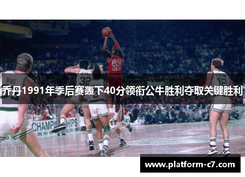 乔丹1991年季后赛轰下40分领衔公牛胜利夺取关键胜利 乔丹1991年季后赛轰下40分领衔公牛胜利夺取关键胜利