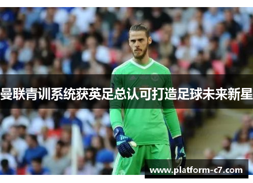 曼联青训系统获英足总认可打造足球未来新星 曼联青训系统获英足总认可打造足球未来新星