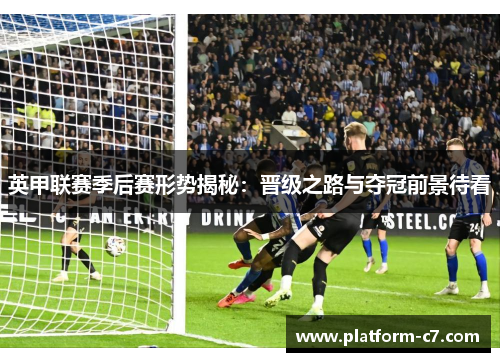 英甲联赛季后赛形势揭秘:晋级之路与夺冠前景待看 英甲联赛季后赛形势揭秘:晋级之路与夺冠前景待看