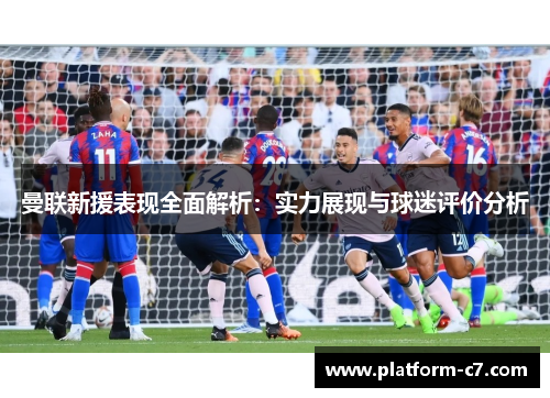 曼联新援表现全面解析:实力展现与球迷评价分析 曼联新援表现全面解析:实力展现与球迷评价分析