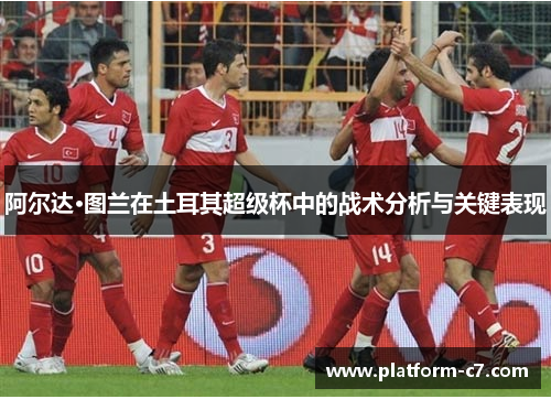 阿尔达·图兰在土耳其超级杯中的战术分析与关键表现 阿尔达·图兰在土耳其超级杯中的战术分析与关键表现