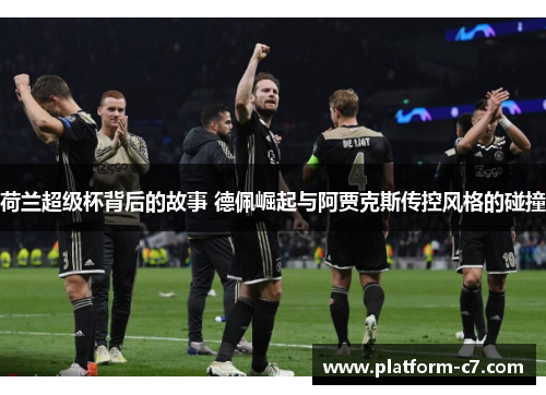 荷兰超级杯背后的故事 德佩崛起与阿贾克斯传控风格的碰撞 荷兰超级杯背后的故事 德佩崛起与阿贾克斯传控风格的碰撞