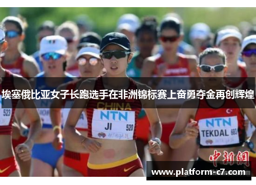 埃塞俄比亚女子长跑选手在非洲锦标赛上奋勇夺金再创辉煌 埃塞俄比亚女子长跑选手在非洲锦标赛上奋勇夺金再创辉煌
