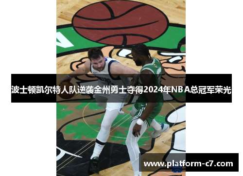 波士顿凯尔特人队逆袭金州勇士夺得2024年NBA总冠军荣光 波士顿凯尔特人队逆袭金州勇士夺得2024年NBA总冠军荣光