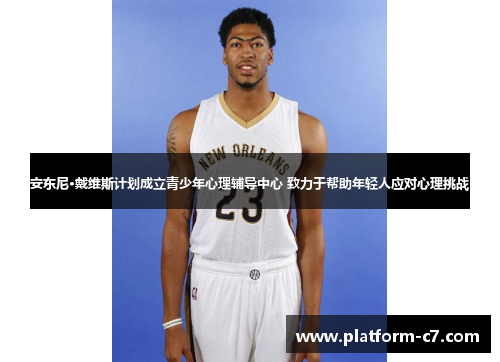 安东尼·戴维斯计划成立青少年心理辅导中心 致力于帮助年轻人应对心理挑战 安东尼·戴维斯计划成立青少年心理辅导中心 致力于帮助年轻人应对心理挑战