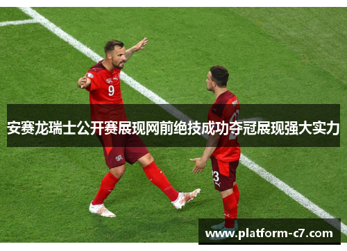 安赛龙瑞士公开赛展现网前绝技成功夺冠展现强大实力