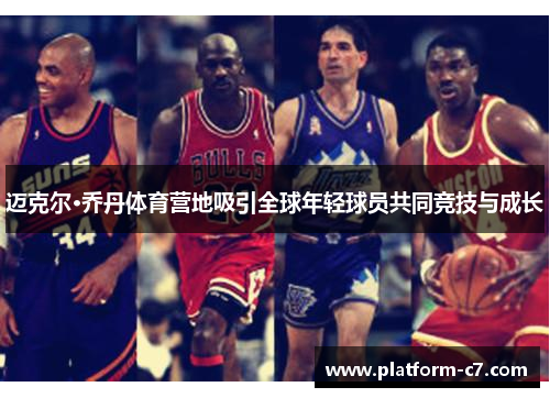 迈克尔·乔丹体育营地吸引全球年轻球员共同竞技与成长 迈克尔·乔丹体育营地吸引全球年轻球员共同竞技与成长