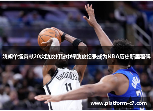 姚明单场贡献20次助攻打破中锋助攻纪录成为NBA历史新里程碑 姚明单场贡献20次助攻打破中锋助攻纪录成为NBA历史新里程碑