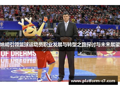姚明引领篮球运动员职业发展与转型之路探讨与未来展望 姚明引领篮球运动员职业发展与转型之路探讨与未来展望