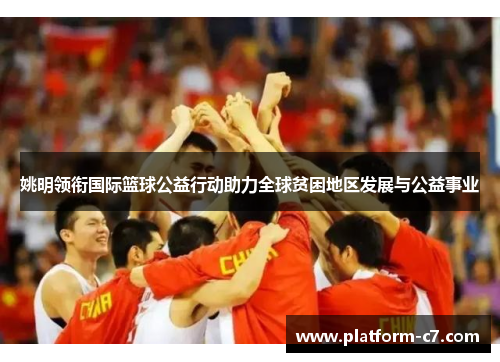 姚明领衔国际篮球公益行动助力全球贫困地区发展与公益事业 姚明领衔国际篮球公益行动助力全球贫困地区发展与公益事业