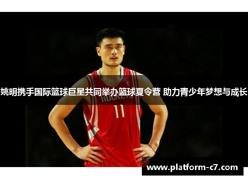 姚明携手国际篮球巨星共同举办篮球夏令营 助力青少年梦想与成长 姚明携手国际篮球巨星共同举办篮球夏令营 助力青少年梦想与成长