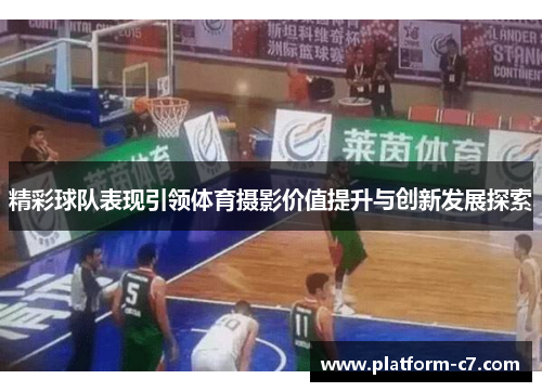 精彩球队表现引领体育摄影价值提升与创新发展探索 精彩球队表现引领体育摄影价值提升与创新发展探索