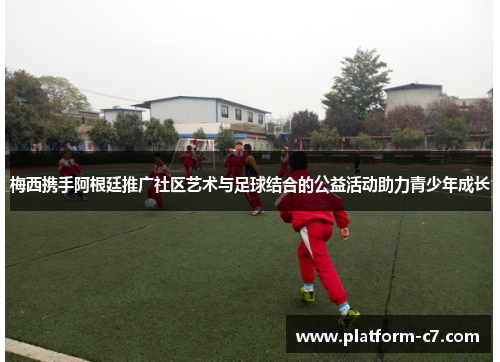 梅西携手阿根廷推广社区艺术与足球结合的公益活动助力青少年成长 梅西携手阿根廷推广社区艺术与足球结合的公益活动助力青少年成长