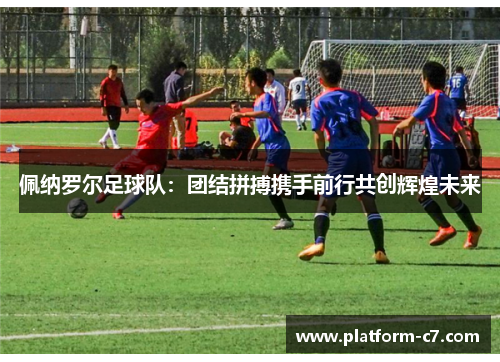 佩纳罗尔足球队:团结拼搏携手前行共创辉煌未来 佩纳罗尔足球队:团结拼搏携手前行共创辉煌未来