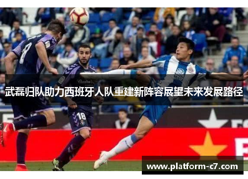 武磊归队助力西班牙人队重建新阵容展望未来发展路径 武磊归队助力西班牙人队重建新阵容展望未来发展路径