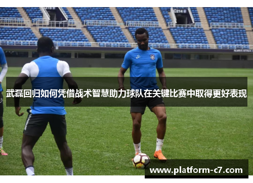 武磊回归如何凭借战术智慧助力球队在关键比赛中取得更好表现 武磊回归如何凭借战术智慧助力球队在关键比赛中取得更好表现