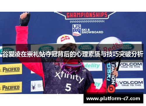 谷爱凌在崇礼站夺冠背后的心理素质与技巧突破分析 谷爱凌在崇礼站夺冠背后的心理素质与技巧突破分析