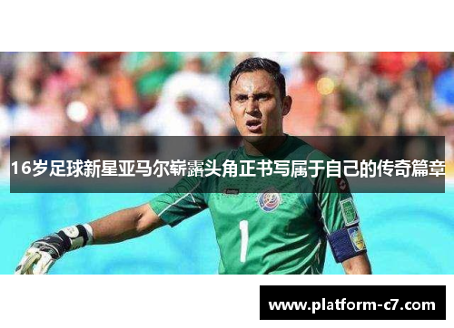 16岁足球新星亚马尔崭露头角正书写属于自己的传奇篇章 16岁足球新星亚马尔崭露头角正书写属于自己的传奇篇章
