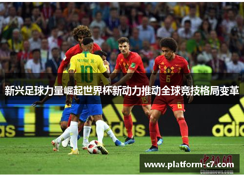 新兴足球力量崛起世界杯新动力推动全球竞技格局变革 新兴足球力量崛起世界杯新动力推动全球竞技格局变革