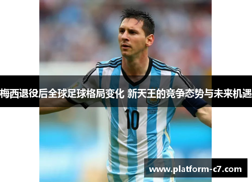 梅西退役后全球足球格局变化 新天王的竞争态势与未来机遇 梅西退役后全球足球格局变化 新天王的竞争态势与未来机遇