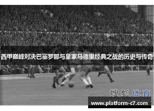 西甲巅峰对决巴塞罗那与皇家马德里经典之战的历史与传奇 西甲巅峰对决巴塞罗那与皇家马德里经典之战的历史与传奇