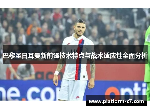 巴黎圣日耳曼新前锋技术特点与战术适应性全面分析