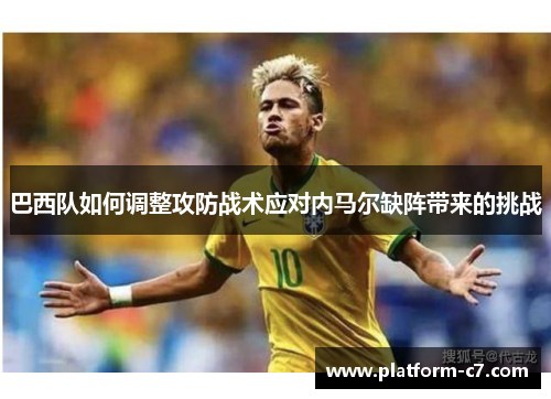 巴西队如何调整攻防战术应对内马尔缺阵带来的挑战 巴西队如何调整攻防战术应对内马尔缺阵带来的挑战