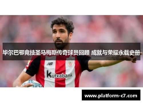 毕尔巴鄂竞技圣马梅斯传奇球员回顾 成就与荣耀永载史册