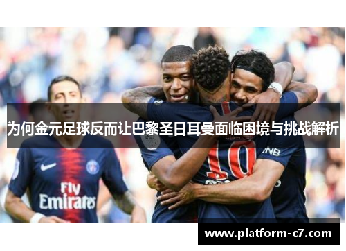 为何金元足球反而让巴黎圣日耳曼面临困境与挑战解析 为何金元足球反而让巴黎圣日耳曼面临困境与挑战解析
