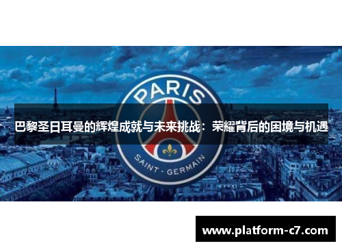 巴黎圣日耳曼的辉煌成就与未来挑战：荣耀背后的困境与机遇