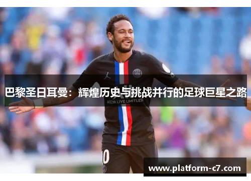 巴黎圣日耳曼:辉煌历史与挑战并行的足球巨星之路 巴黎圣日耳曼:辉煌历史与挑战并行的足球巨星之路