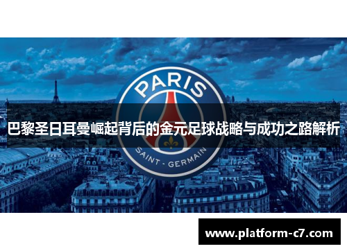 巴黎圣日耳曼崛起背后的金元足球战略与成功之路解析