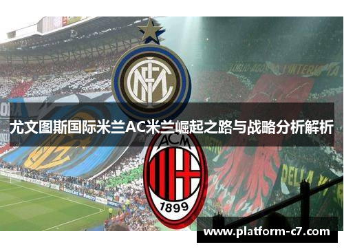尤文图斯国际米兰AC米兰崛起之路与战略分析解析